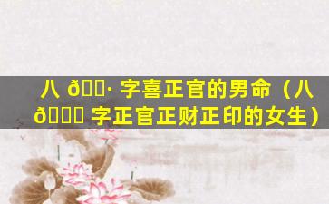 八 🌷 字喜正官的男命（八 🐅 字正官正财正印的女生）